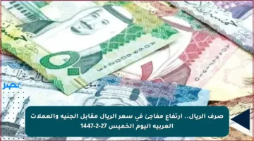 صرف الريال.. ارتفاع مفاجئ في سعر الريال مقابل الجنيه والعملات العربية اليوم الخميس 27-2-1447